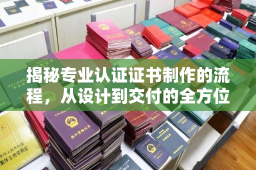 白河揭秘专业认证证书制作的流程，从设计到交付的全方位指南